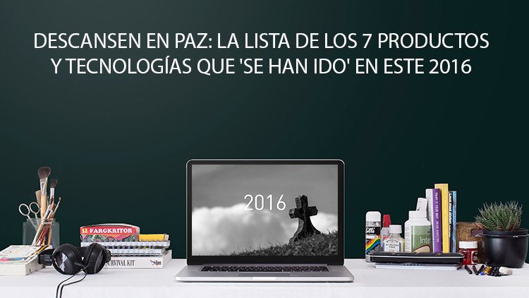 Descansen en paz: La lista de 7 productos y tecnologías que 'se han ido' en este 2016