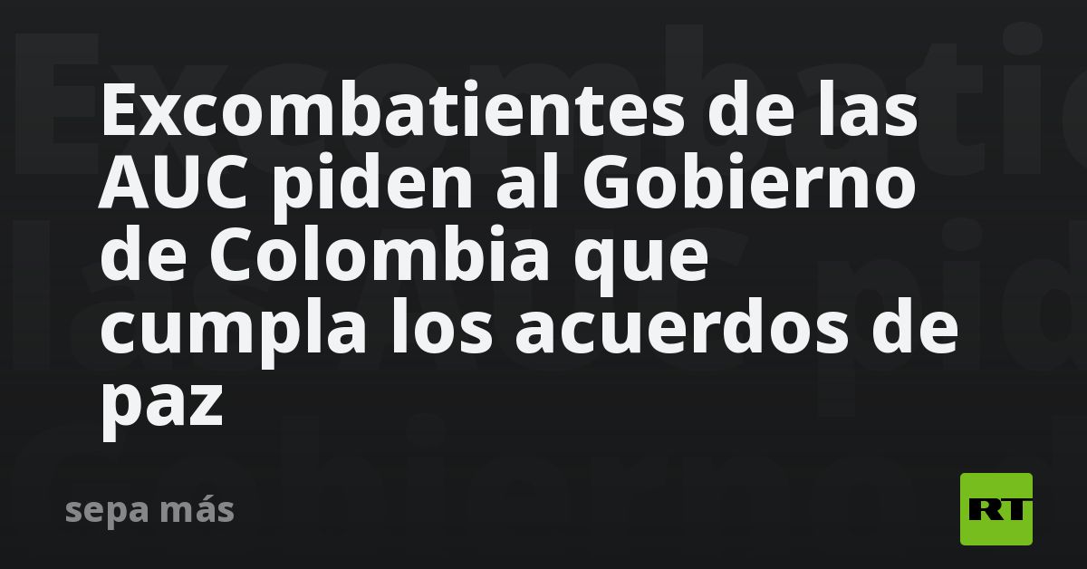 Excombatientes de las AUC piden al Gobierno de Colombia que cumpla los ...