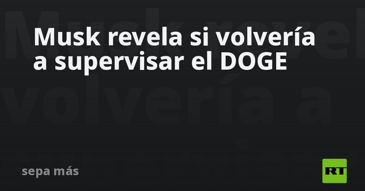 Musk revela si volvería a supervisar el DOGE
