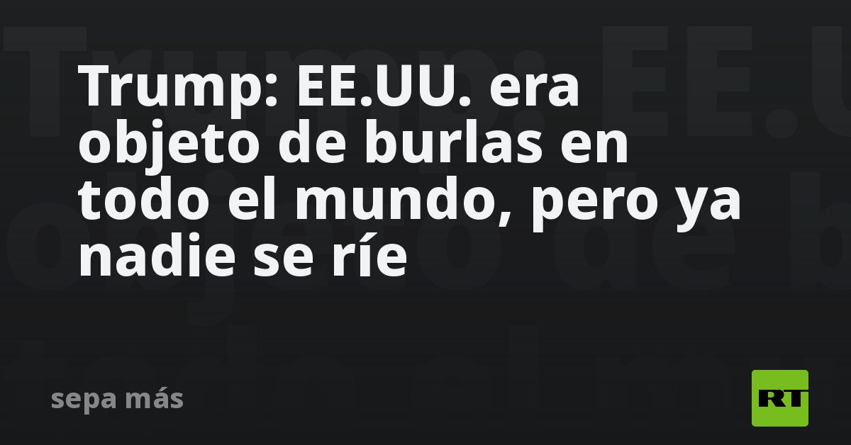 Trump: EE.UU. era objeto de burlas en todo el mundo, pero ya nadie se ríe Trump: EE.UU. era objeto de burlas en todo el mundo, pero ya nadie se ríe