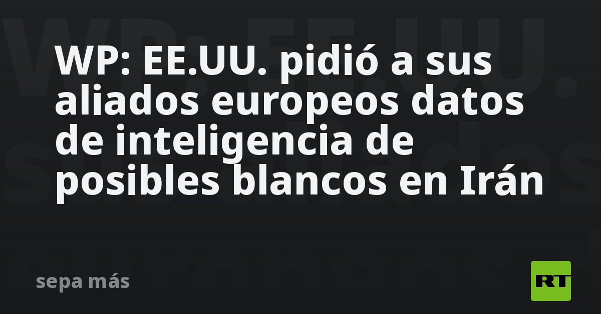 WP: EE.UU. pidió a sus aliados europeos datos de inteligencia de posibles blancos en Irán