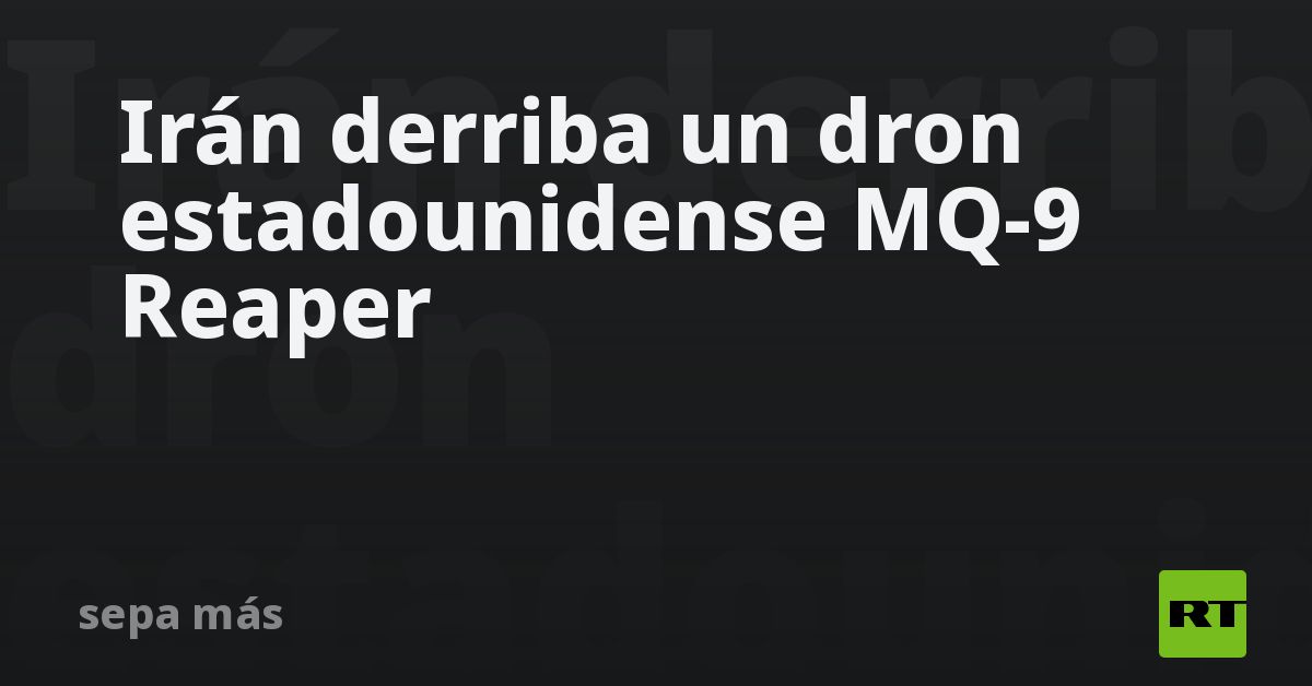 Irán derriba un dron estadounidense MQ-9 Reaper