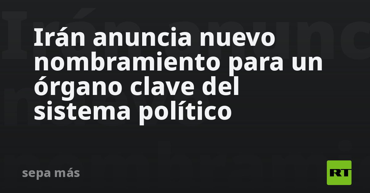Irán anuncia nuevo nombramiento para un órgano clave del sistema político