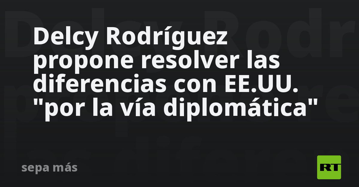 Delcy Rodríguez propone resolver las diferencias con EE.UU. "por la vía diplomática"