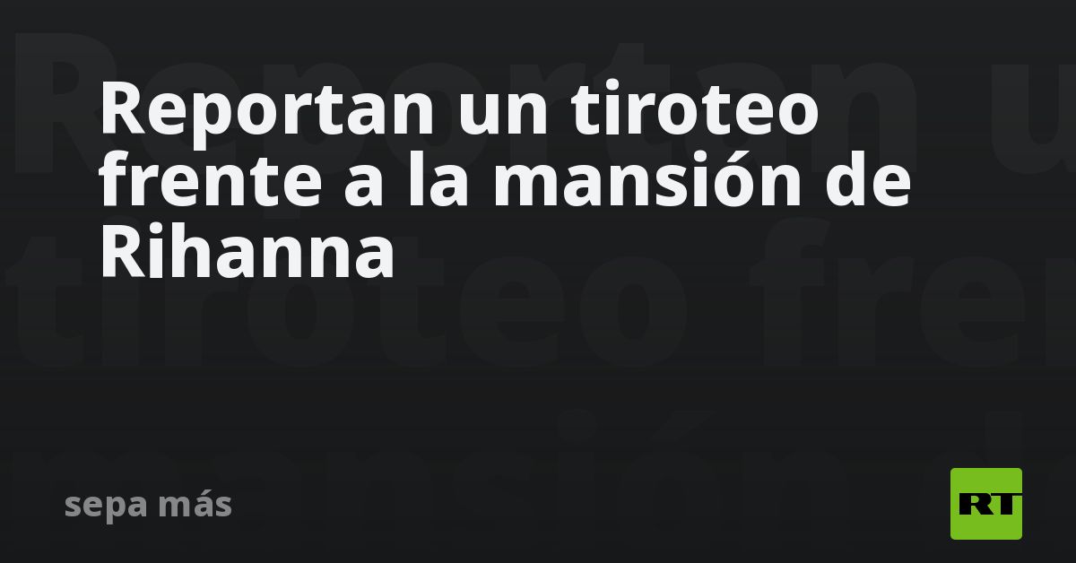 Reportan un tiroteo frente a la mansión de Rihanna