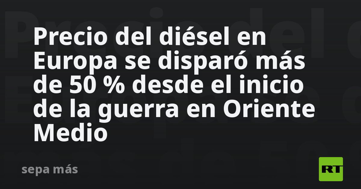 Precio del diésel en Europa se disparó más de 50 % desde el inicio de la guerra en Oriente Medio