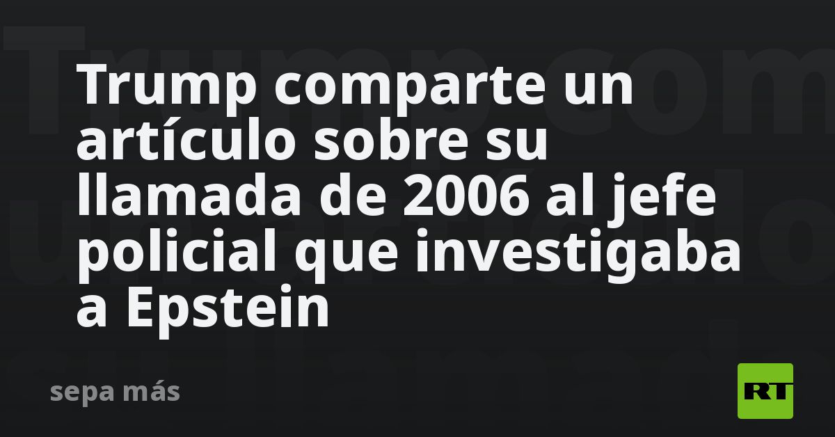 Trump comparte un artículo sobre su llamada de 2006 al jefe policial que investigaba a Epstein