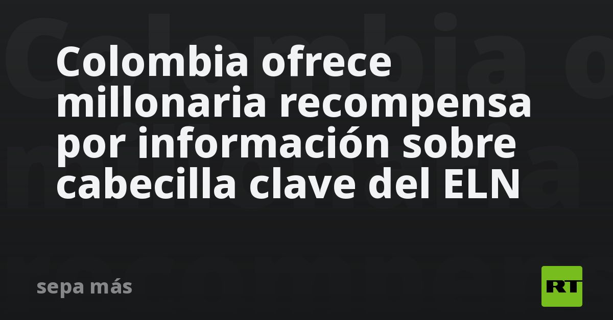 Colombia ofrece millonaria recompensa por información sobre cabecilla clave del ELN