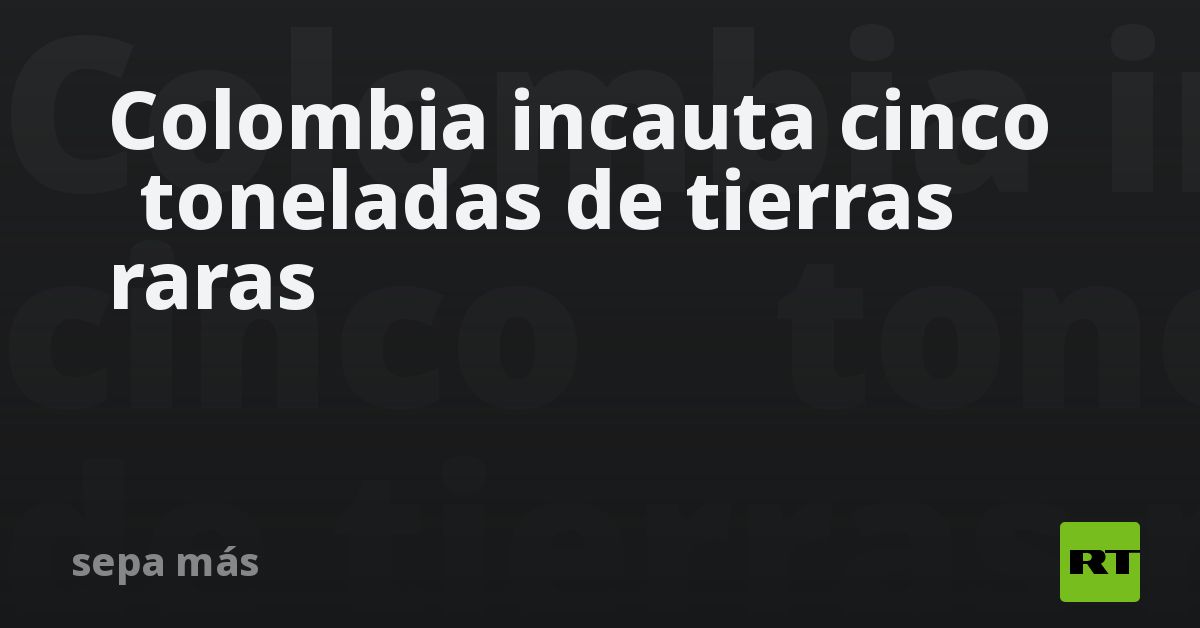 Colombia incauta cinco  toneladas de tierras raras