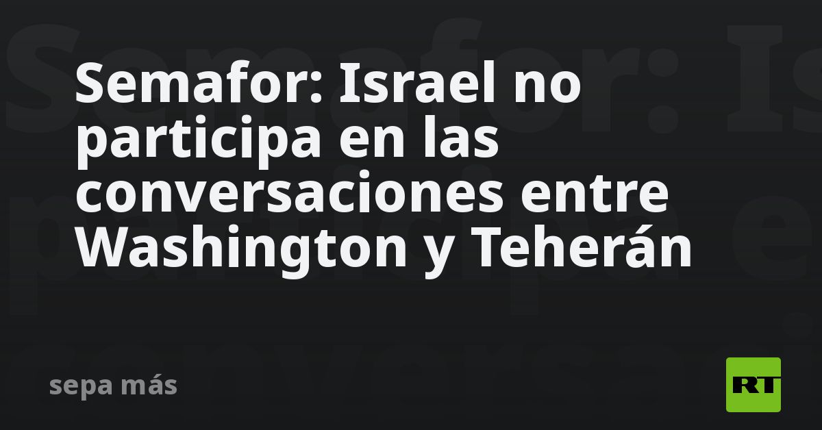 Semafor: Israel no participa en las conversaciones entre Washington y Teherán