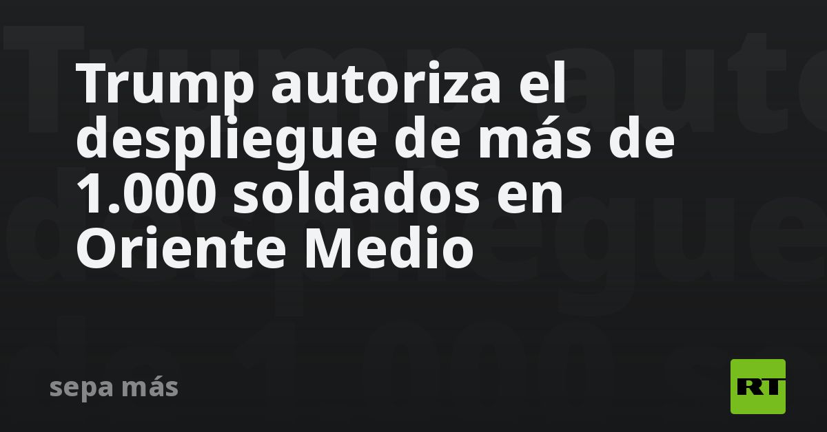 Trump autoriza el despliegue de más de 1.000 soldados en Oriente Medio