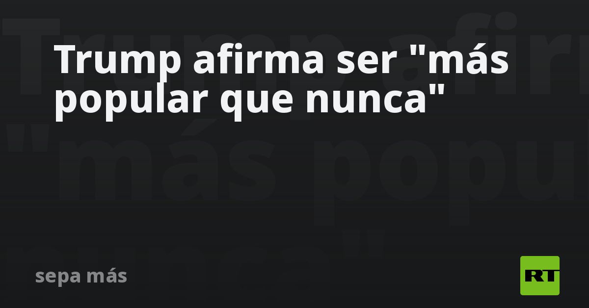Trump afirma ser "más popular que nunca"