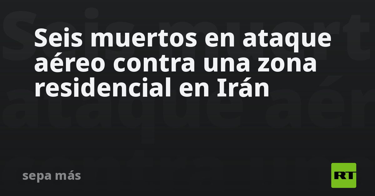 Seis muertos en ataque aéreo contra una zona residencial en Irán