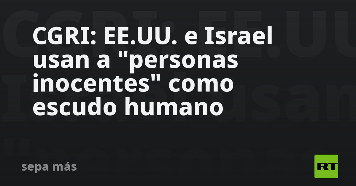 CGRI: EE.UU. e Israel usan a "personas inocentes" como escudo humano