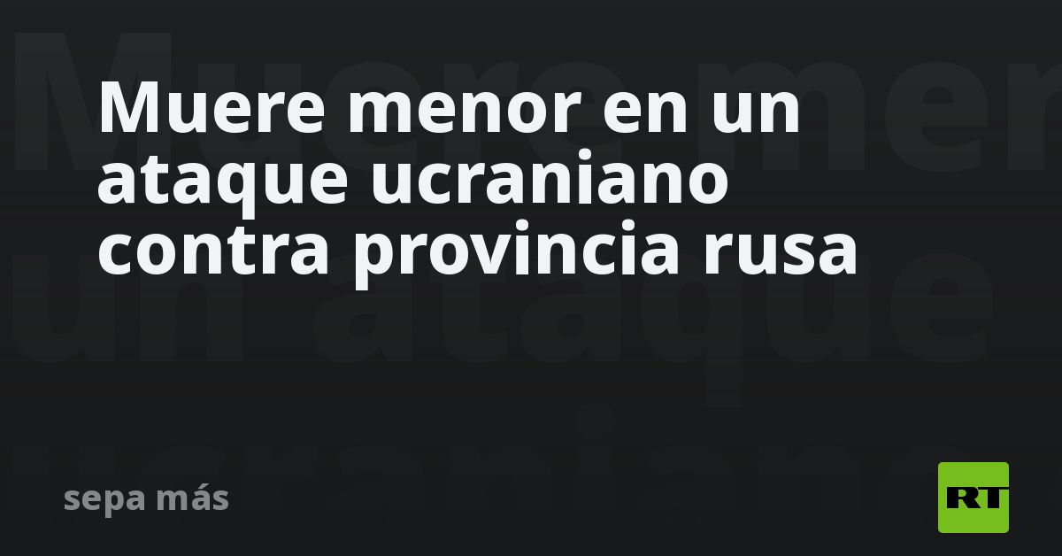 Muere un menor en un ataque ucraniano contra provincia rusa