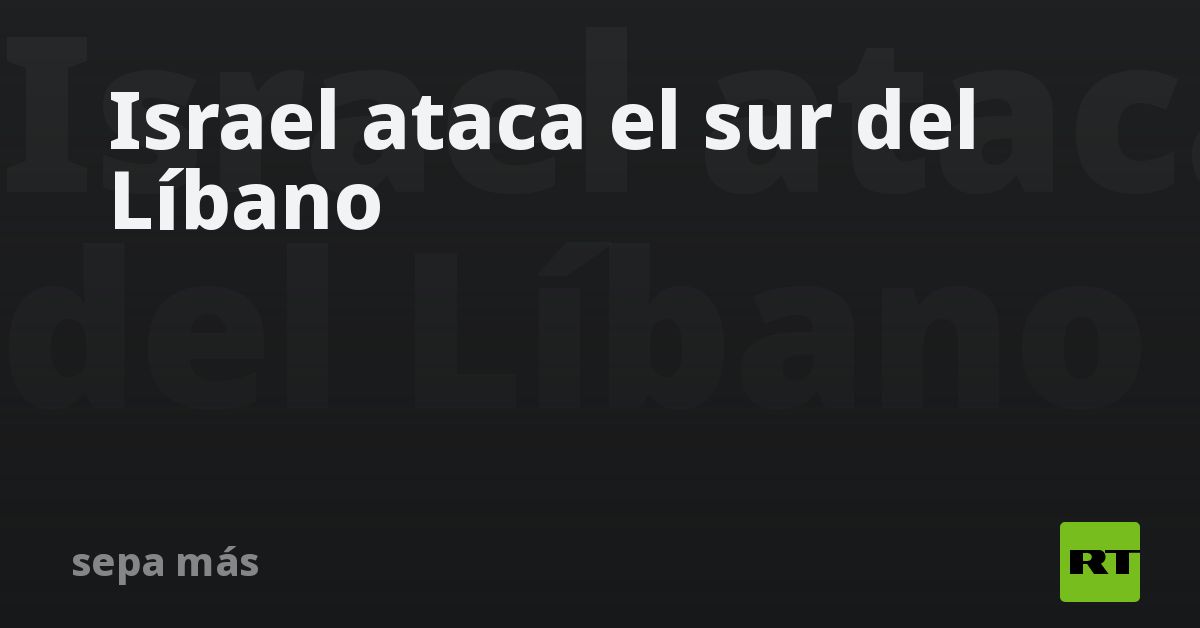 Israel ataca el sur del Líbano