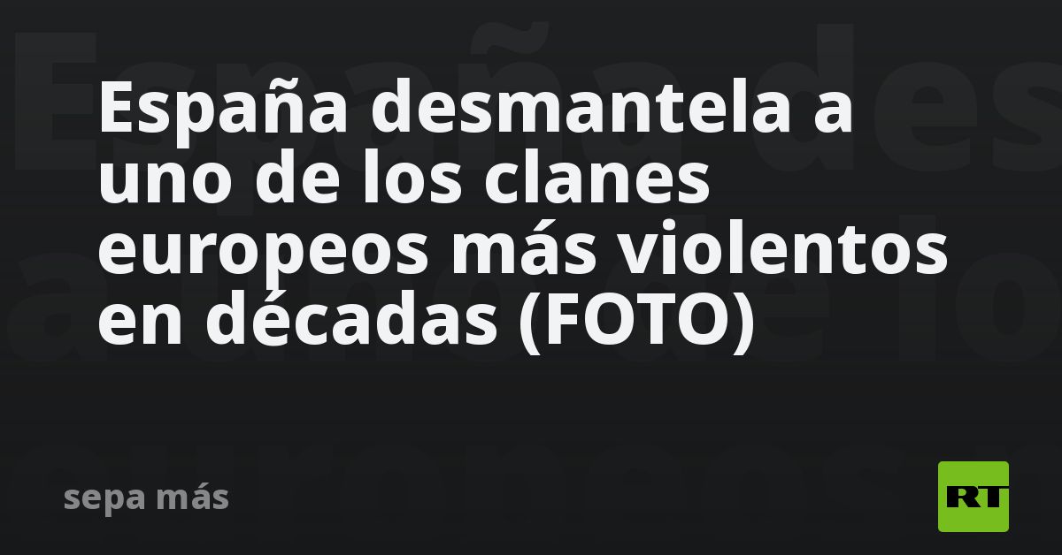 España desmantela a uno de los clanes europeos más violentos en décadas ...