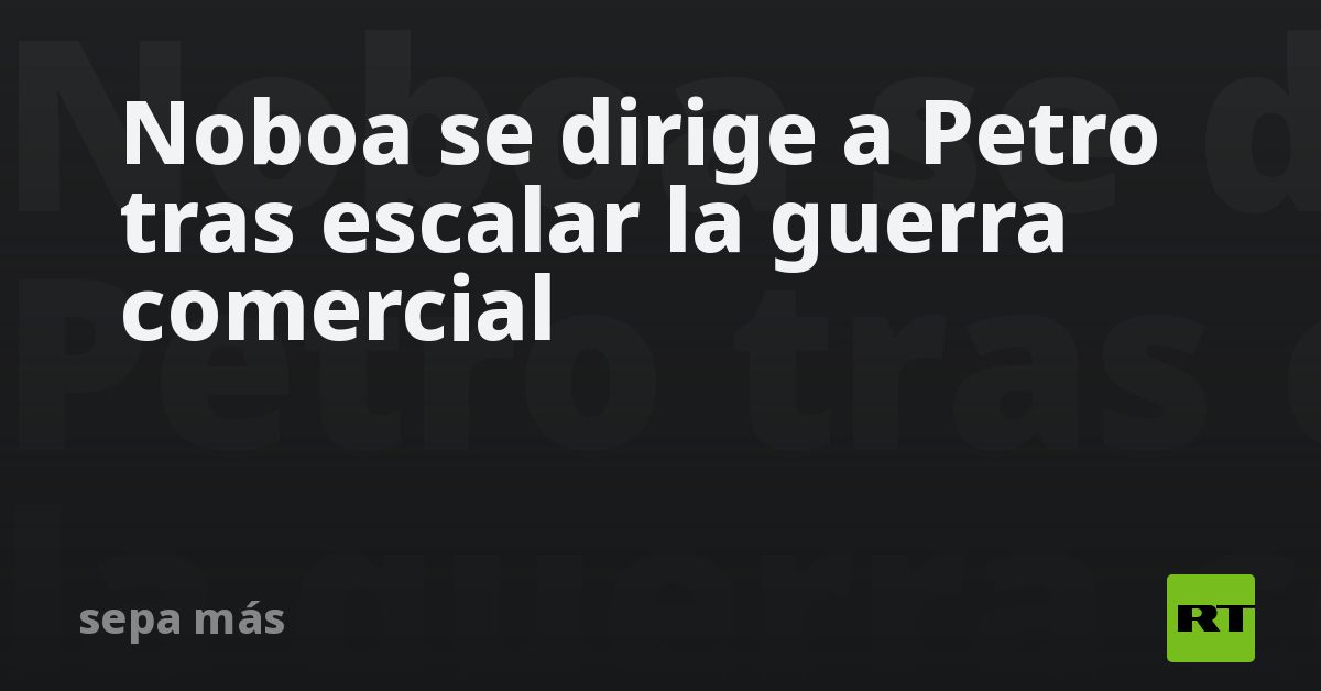 Noboa se dirige a Petro tras escalar la guerra comercial