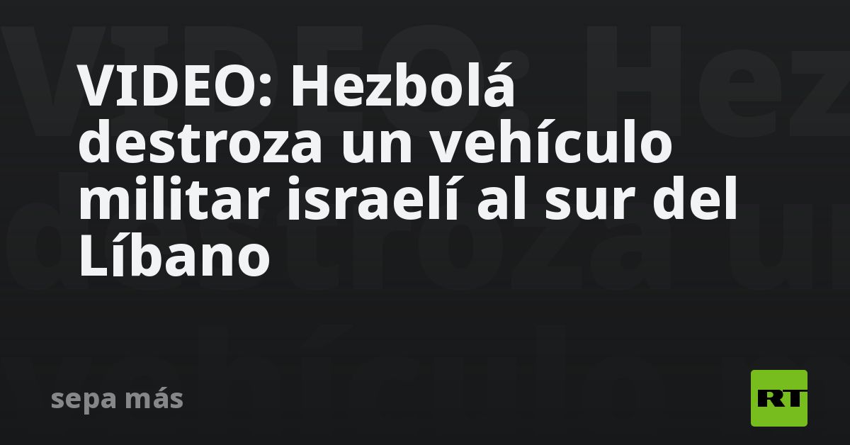 VIDEO: Hezbolá destroza un vehículo militar israelí al sur del Líbano
