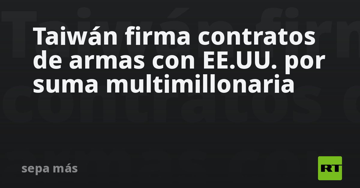 Taiwán firma contratos de armas con EE.UU. por suma multimillonaria