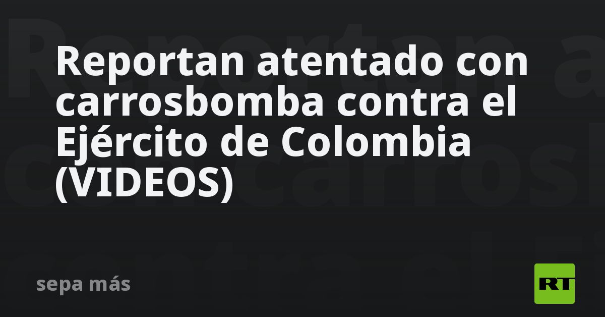 Reportan atentado con coche bomba contra el Ejército de Colombia (VIDEOS)
