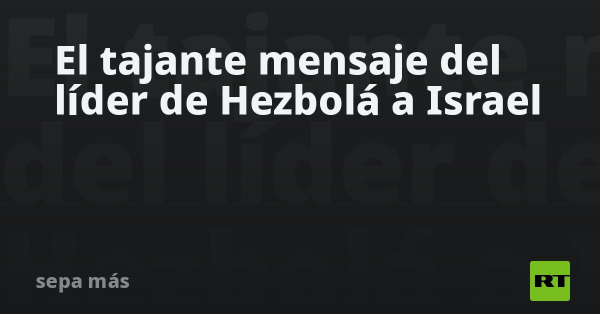 El tajante mensaje del líder de Hezbolá a Israel