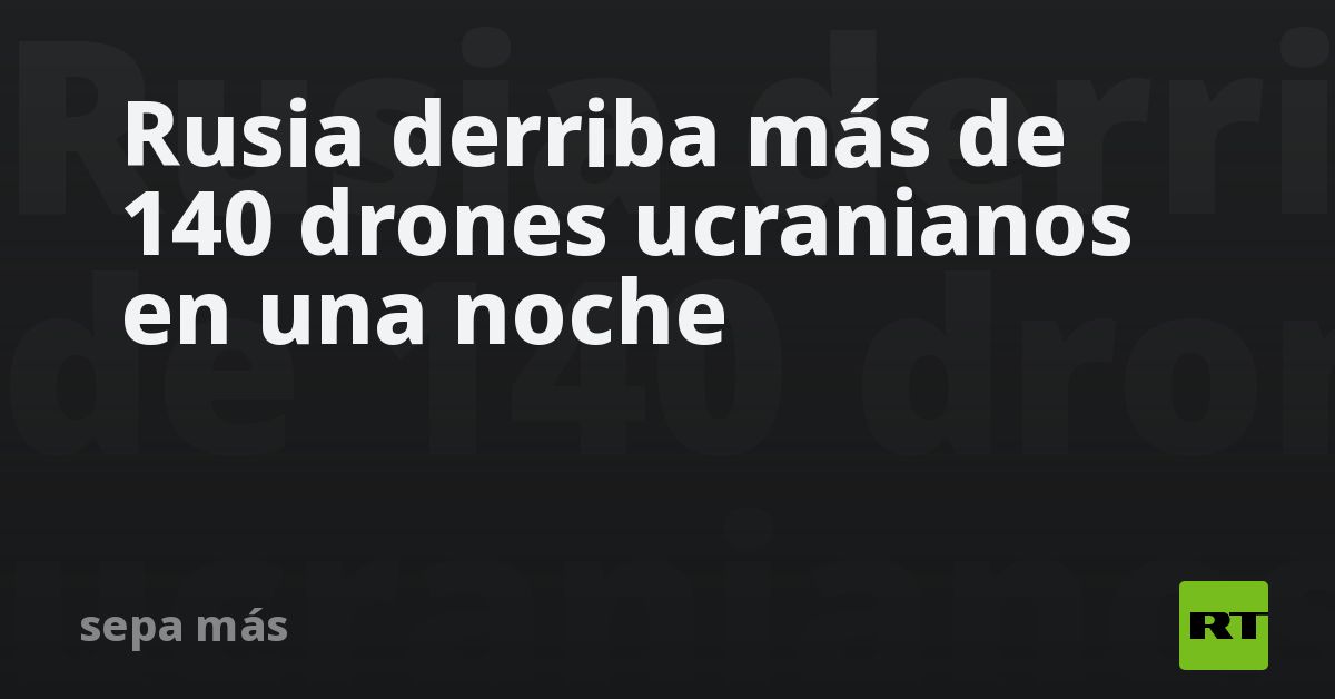 Rusia derriba más de 140 drones ucranianos en una noche