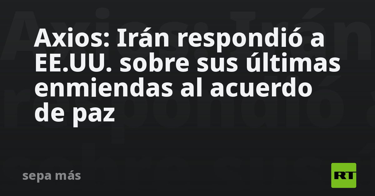 Axios: Irán respondió a EE.UU. sobre sus últimas enmiendas al acuerdo de paz