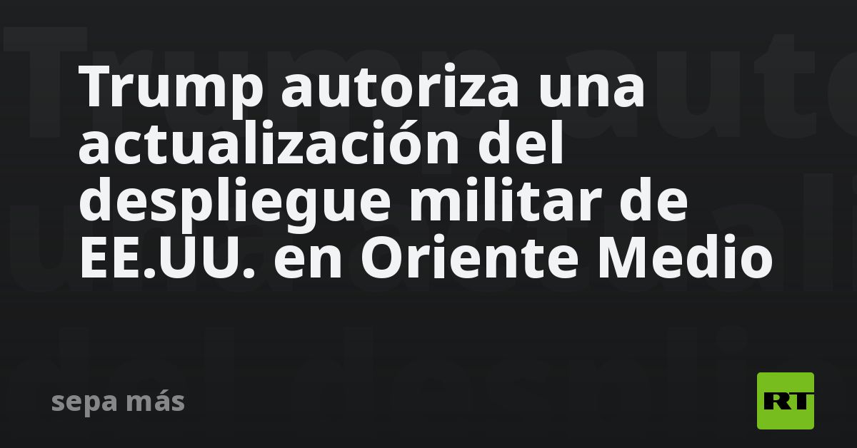 Trump autoriza una actualización del despliegue militar de EE.UU. en Oriente Medio