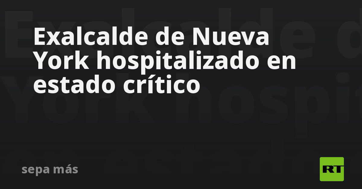 Exalcalde de Nueva York hospitalizado en estado crítico