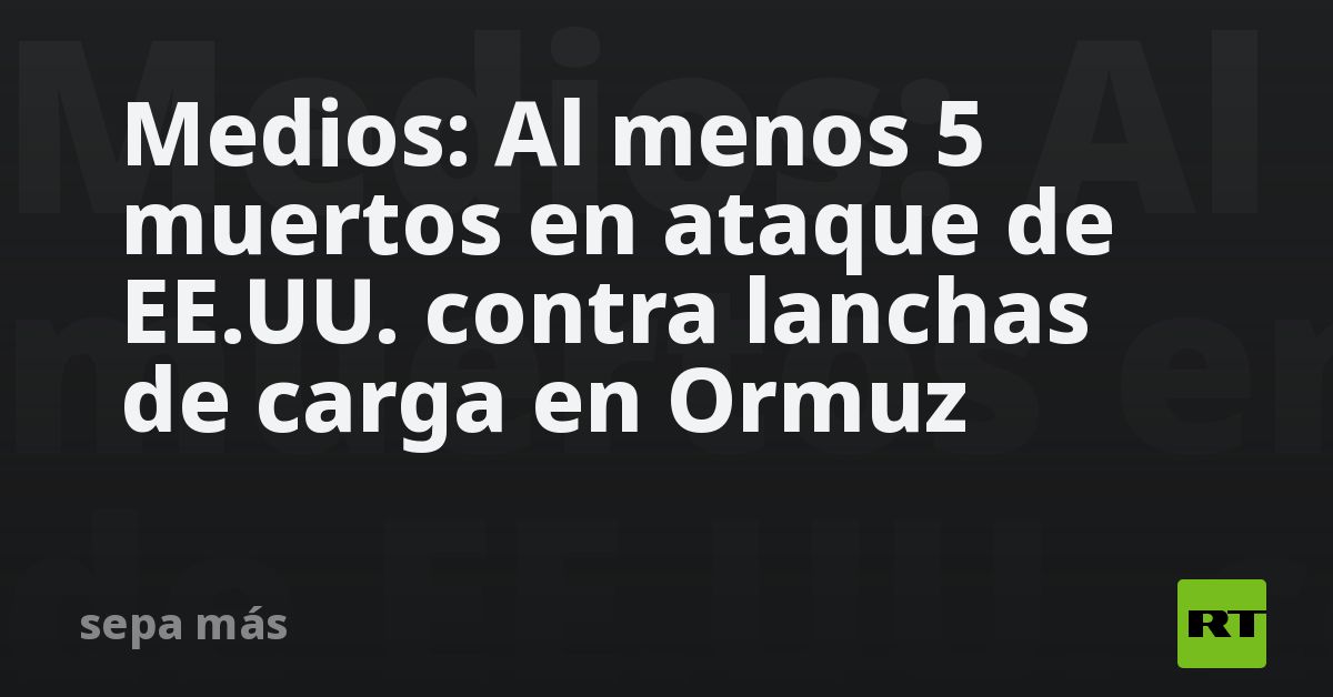 Medios: Al menos 5 muertos en ataque de EE.UU. contra lanchas de carga en Ormuz