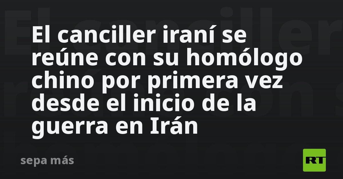 El canciller iraní se reúne con su homólogo chino por primera vez desde el inicio de la guerra en Irán