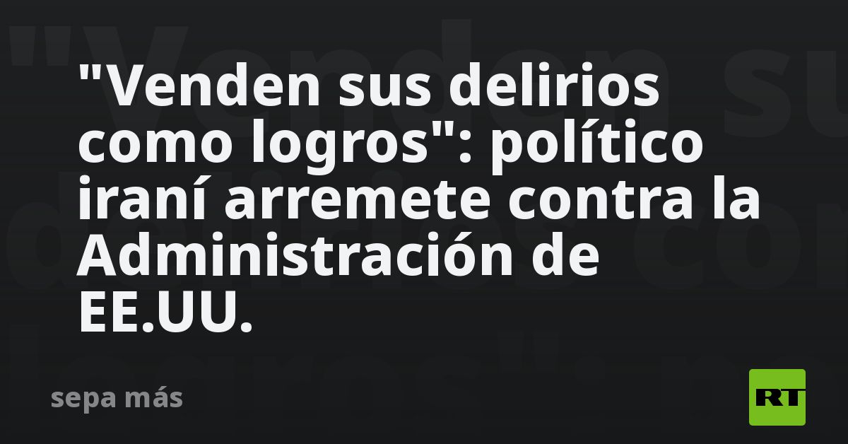 "Venden sus delirios como logros": político iraní arremete contra la Administración de EE.UU.