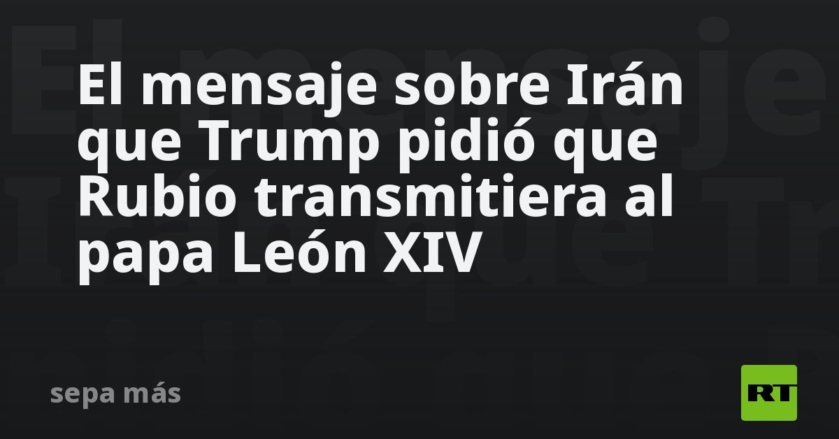 El mensaje sobre Irán que Trump pidió que Rubio transmitiera al papa León XIV