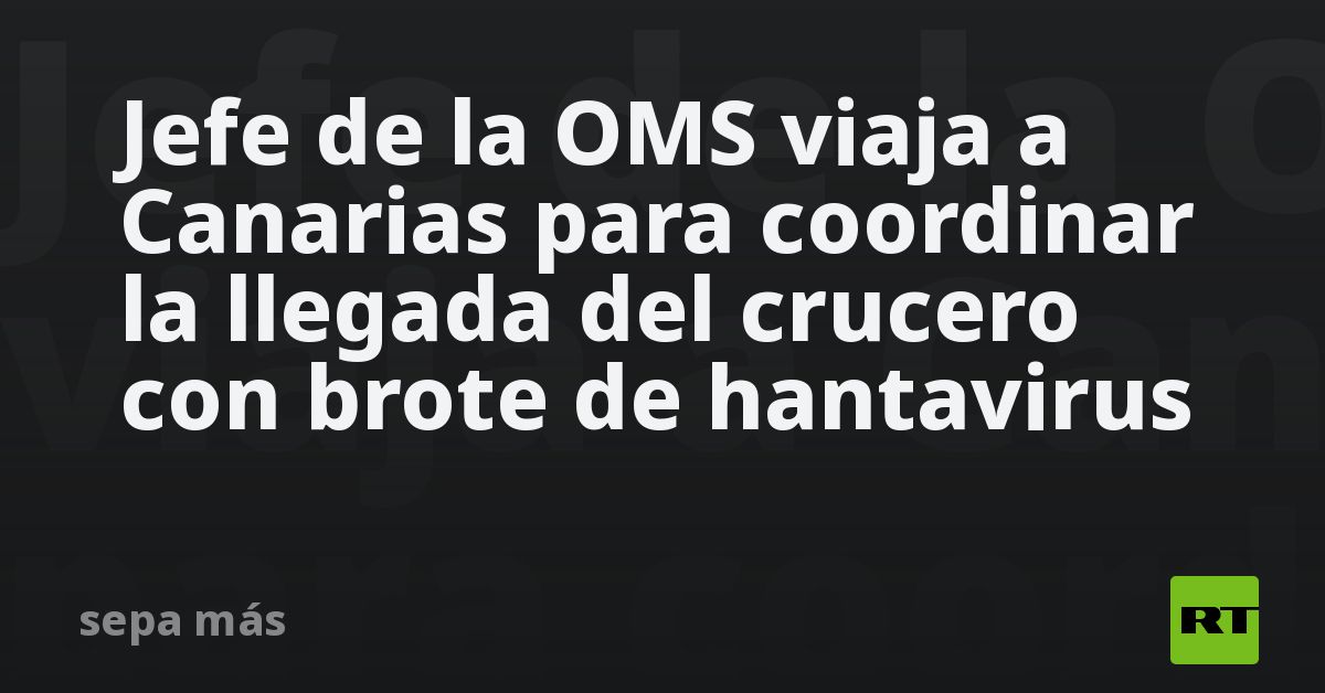 Jefe de la OMS viaja a Canarias para coordinar la llegada del crucero con brote de hantavirus
