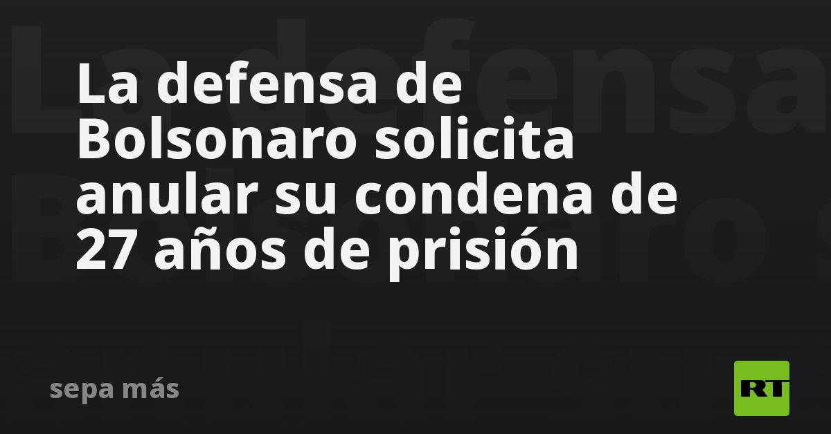 La defensa de Bolsonaro solicita anular su condena de 27 años de prisión